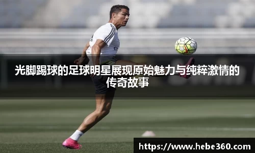 光脚踢球的足球明星展现原始魅力与纯粹激情的传奇故事