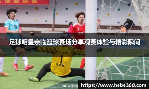 足球明星亲临篮球赛场分享观赛体验与精彩瞬间