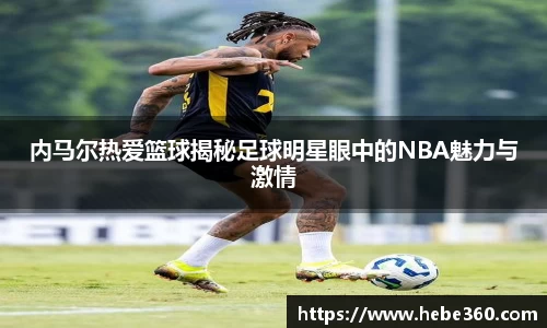 内马尔热爱篮球揭秘足球明星眼中的NBA魅力与激情